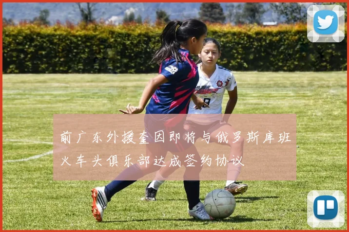 前广东外援奎因即将与俄罗斯库班火车头俱乐部达成签约协议