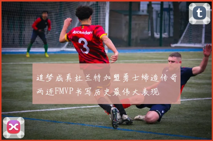 追梦成真杜兰特加盟勇士缔造传奇两连FMVP书写历史最伟大表现