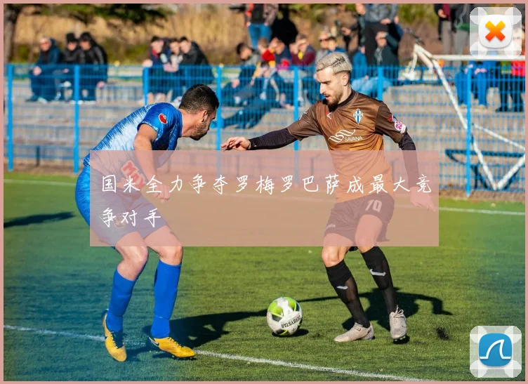 国米全力争夺罗梅罗巴萨成最大竞争对手