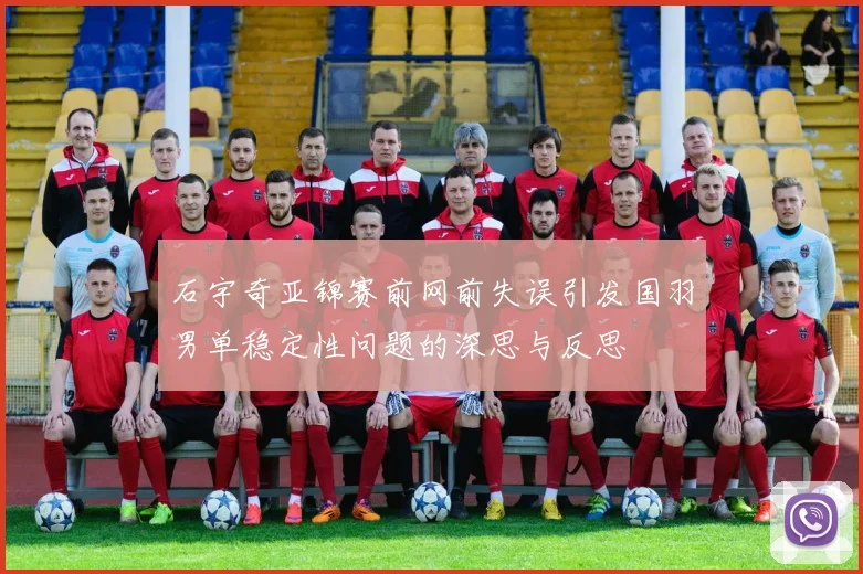 石宇奇亚锦赛前网前失误引发国羽男单稳定性问题的深思与反思