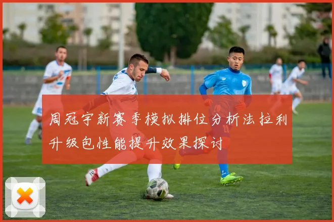 周冠宇新赛季模拟排位分析法拉利升级包性能提升效果探讨
