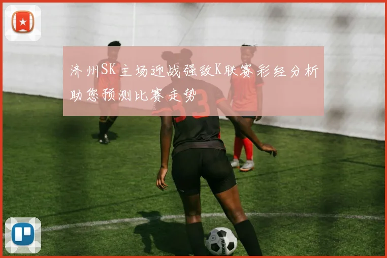 济州SK主场迎战强敌K联赛彩经分析助您预测比赛走势