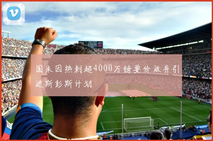 国米因热刺超4000万镑要价放弃引进斯彭斯计划