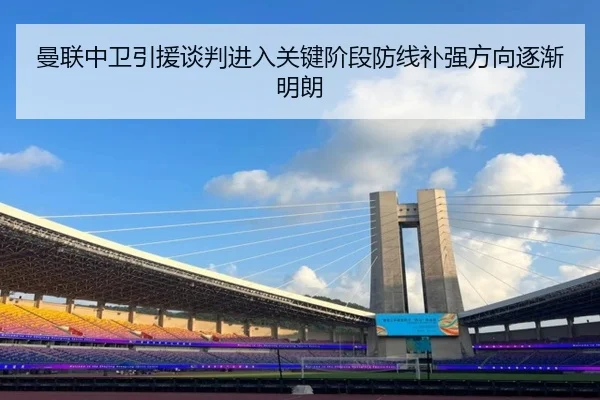 曼联中卫引援谈判进入关键阶段防线补强方向逐渐明朗