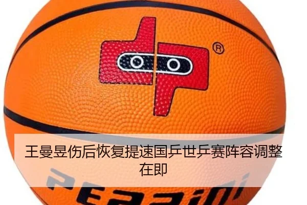王曼昱伤后恢复提速国乒世乒赛阵容调整在即
